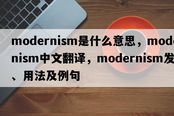 modernism是什么意思，modernism中文翻譯，modernism發(fā)音、用法及例句