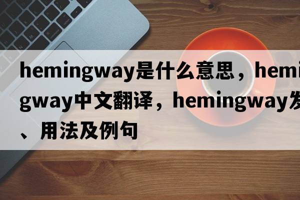 Hemingway是什么意思，Hemingway中文翻譯，Hemingway發(fā)音、用法及例句