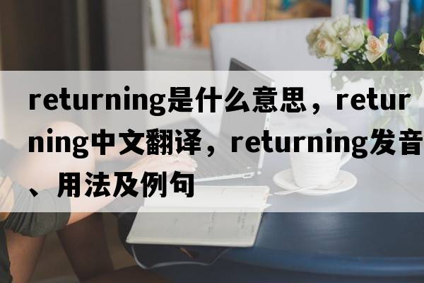 returning是什么意思，returning中文翻譯，returning發(fā)音、用法及例句