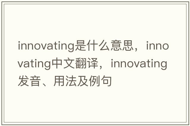 innovating是什么意思，innovating中文翻譯，innovating發(fā)音、用法及例句