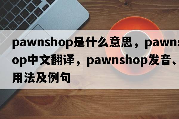 pawnshop是什么意思，pawnshop中文翻譯，pawnshop發(fā)音、用法及例句