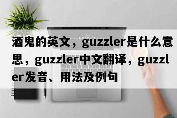 酒鬼的英文，guzzler是什么意思，guzzler中文翻譯，guzzler發(fā)音、用法及例句