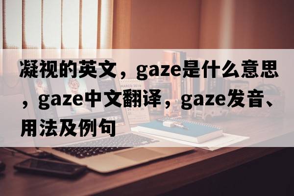 凝視的英文，gaze是什么意思，gaze中文翻譯，gaze發(fā)音、用法及例句