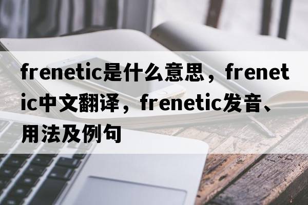 frenetic是什么意思，frenetic中文翻譯，frenetic發(fā)音、用法及例句
