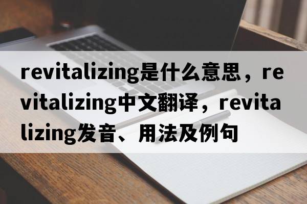revitalizing是什么意思，revitalizing中文翻譯，revitalizing發(fā)音、用法及例句