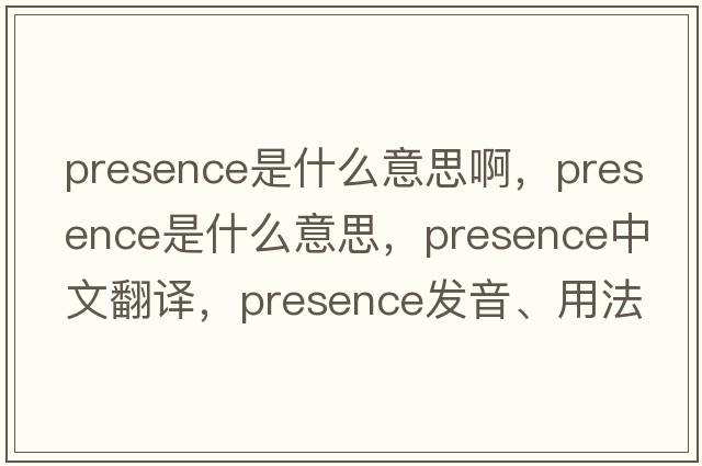 presence是什么意思啊，presence是什么意思，presence中文翻譯，presence發(fā)音、用法及例句