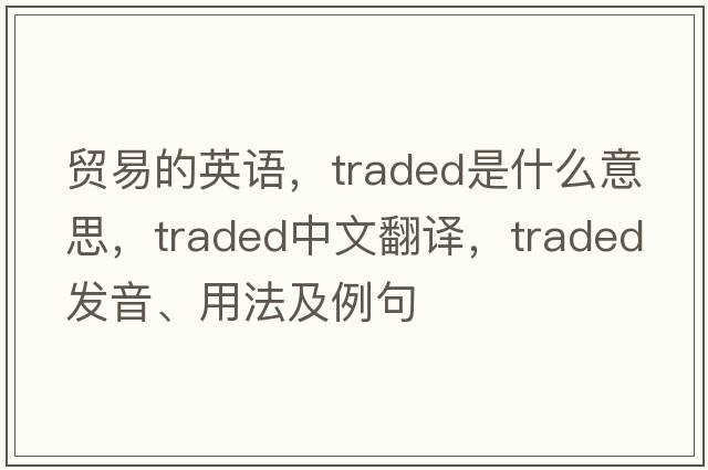 貿易的英語(yǔ)，traded是什么意思，traded中文翻譯，traded發(fā)音、用法及例句
