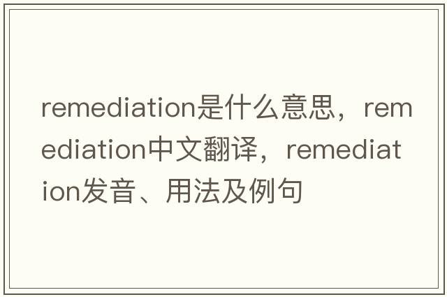 remediation是什么意思，remediation中文翻譯，remediation發(fā)音、用法及例句