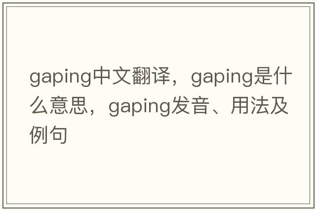 gaping中文翻譯，gaping是什么意思，gaping發(fā)音、用法及例句