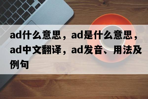 ad什么意思，ad是什么意思，ad中文翻譯，ad發(fā)音、用法及例句