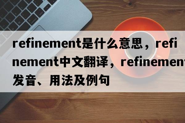 refinement是什么意思，refinement中文翻譯，refinement發(fā)音、用法及例句