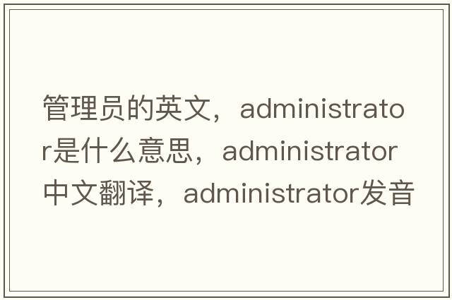 管理員的英文，administrator是什么意思，administrator中文翻譯，administrator發(fā)音、用法及例句