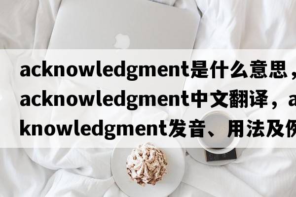 acknowledgment是什么意思，acknowledgment中文翻譯，acknowledgment發(fā)音、用法及例句
