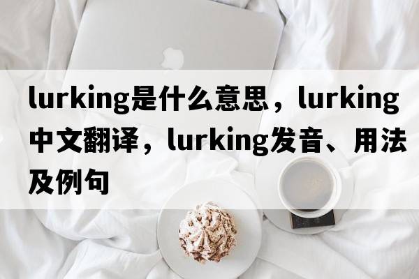 lurking是什么意思，lurking中文翻譯，lurking發(fā)音、用法及例句