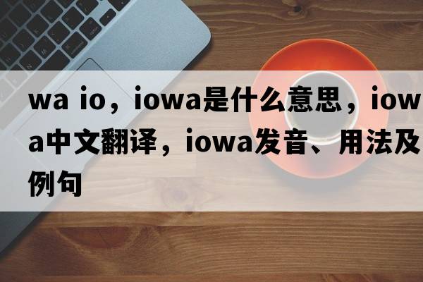 wa io，Iowa是什么意思，Iowa中文翻譯，Iowa發(fā)音、用法及例句