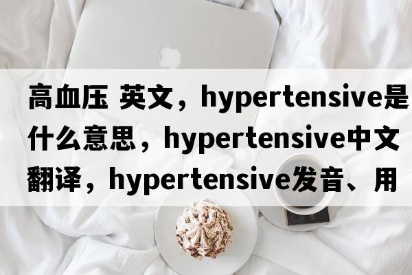 高血壓 英文，hypertensive是什么意思，hypertensive中文翻譯，hypertensive發(fā)音、用法及例句