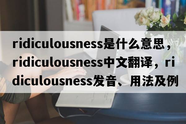 ridiculousness是什么意思，ridiculousness中文翻譯，ridiculousness發(fā)音、用法及例句
