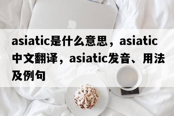 asiatic是什么意思，asiatic中文翻譯，asiatic發(fā)音、用法及例句