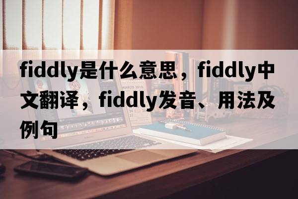 fiddly是什么意思，fiddly中文翻譯，fiddly發(fā)音、用法及例句