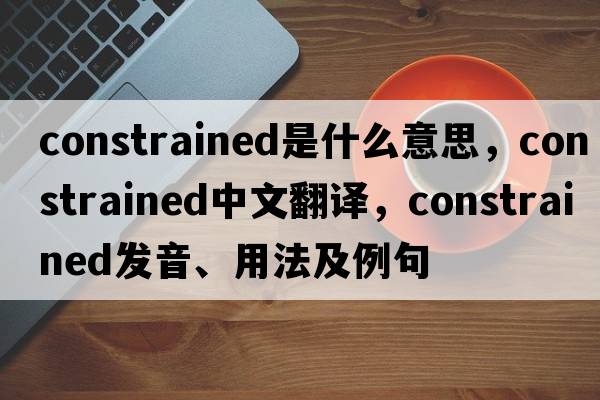 constrained是什么意思，constrained中文翻譯，constrained發(fā)音、用法及例句