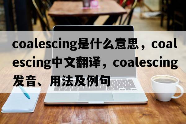 coalescing是什么意思，coalescing中文翻譯，coalescing發(fā)音、用法及例句