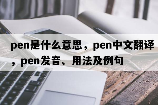 pen是什么意思，pen中文翻譯，pen發(fā)音、用法及例句