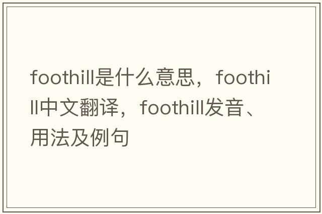 foothill是什么意思，foothill中文翻譯，foothill發(fā)音、用法及例句