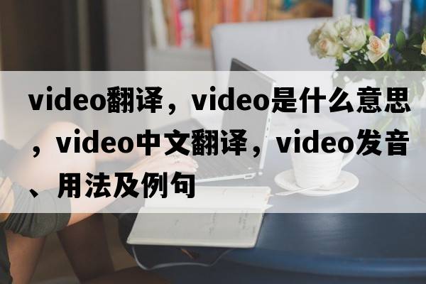 video翻譯，video是什么意思，video中文翻譯，video發(fā)音、用法及例句