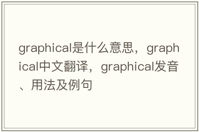 graphical是什么意思，graphical中文翻譯，graphical發(fā)音、用法及例句