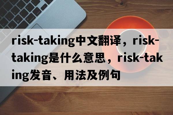risk-taking中文翻譯，risk-taking是什么意思，risk-taking發(fā)音、用法及例句