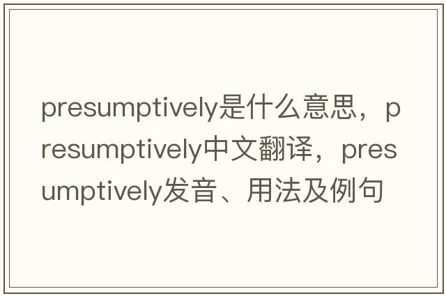 presumptively是什么意思，presumptively中文翻譯，presumptively發(fā)音、用法及例句