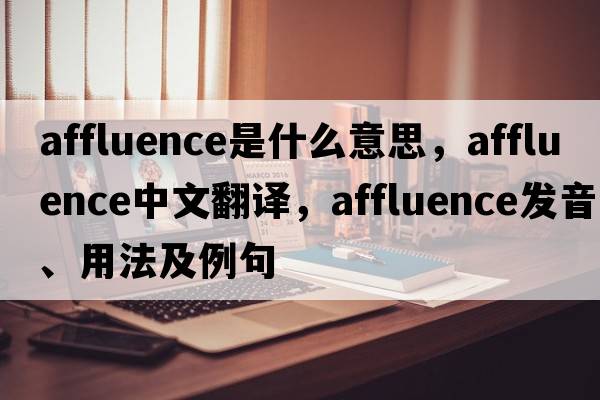 affluence是什么意思，affluence中文翻譯，affluence發(fā)音、用法及例句