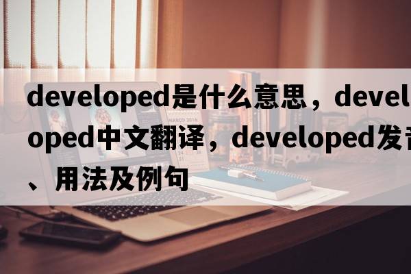 developed是什么意思，developed中文翻譯，developed發(fā)音、用法及例句