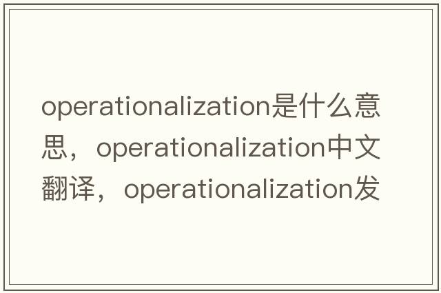 operationalization是什么意思，operationalization中文翻譯，operationalization發(fā)音、用法及例句