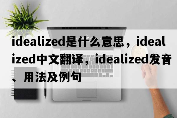 idealized是什么意思，idealized中文翻譯，idealized發(fā)音、用法及例句
