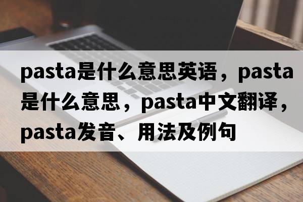 pasta是什么意思英語(yǔ)，pasta是什么意思，pasta中文翻譯，pasta發(fā)音、用法及例句
