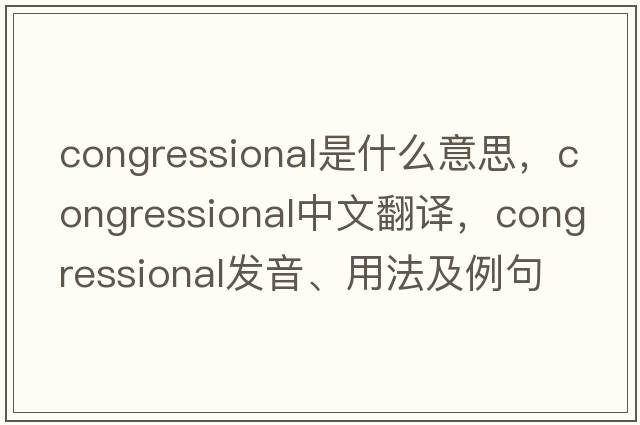 congressional是什么意思，congressional中文翻譯，congressional發(fā)音、用法及例句