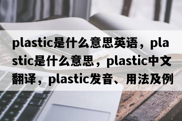 plastic是什么意思英語(yǔ)，plastic是什么意思，plastic中文翻譯，plastic發(fā)音、用法及例句