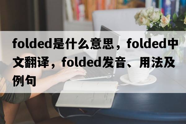 folded是什么意思，folded中文翻譯，folded發(fā)音、用法及例句