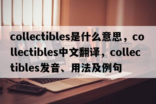 collectibles是什么意思，collectibles中文翻譯，collectibles發(fā)音、用法及例句