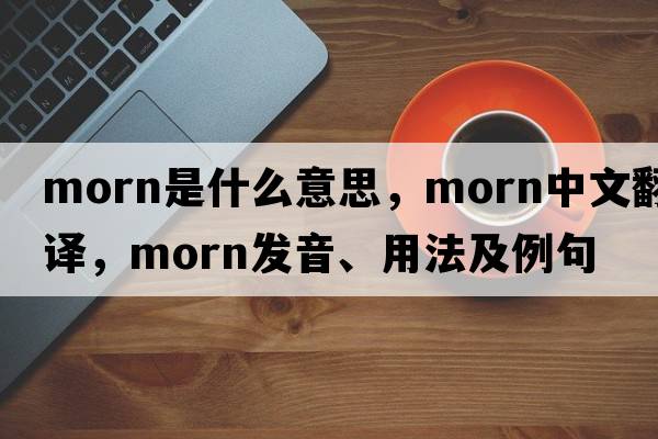 morn是什么意思，morn中文翻譯，morn發(fā)音、用法及例句
