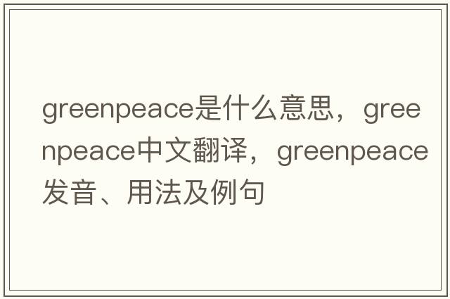 greenpeace是什么意思，greenpeace中文翻譯，greenpeace發(fā)音、用法及例句