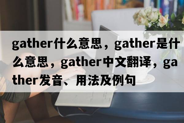 gather什么意思，gather是什么意思，gather中文翻譯，gather發(fā)音、用法及例句