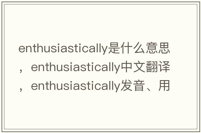 enthusiastically是什么意思，enthusiastically中文翻譯，enthusiastically發(fā)音、用法及例句