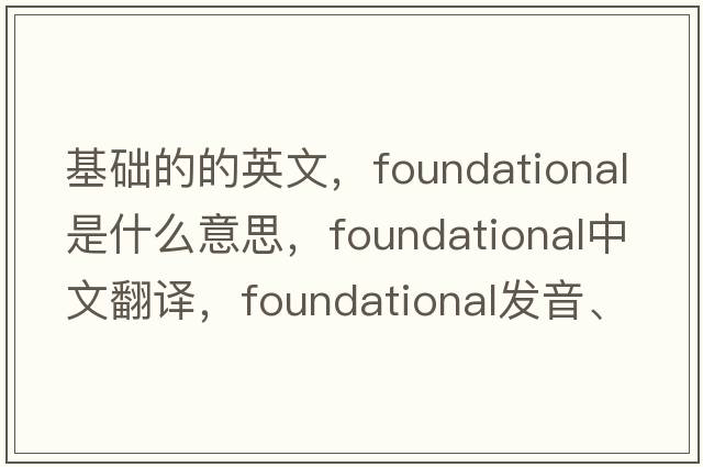 基礎的的英文，foundational是什么意思，foundational中文翻譯，foundational發(fā)音、用法及例句