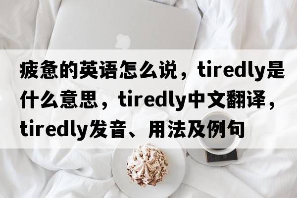 疲憊的英語(yǔ)怎么說(shuō)，tiredly是什么意思，tiredly中文翻譯，tiredly發(fā)音、用法及例句
