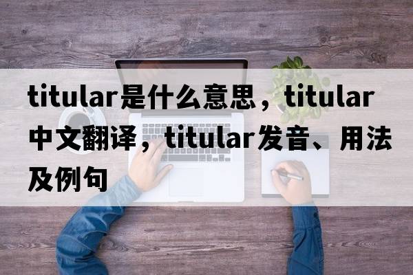 titular是什么意思，titular中文翻譯，titular發(fā)音、用法及例句