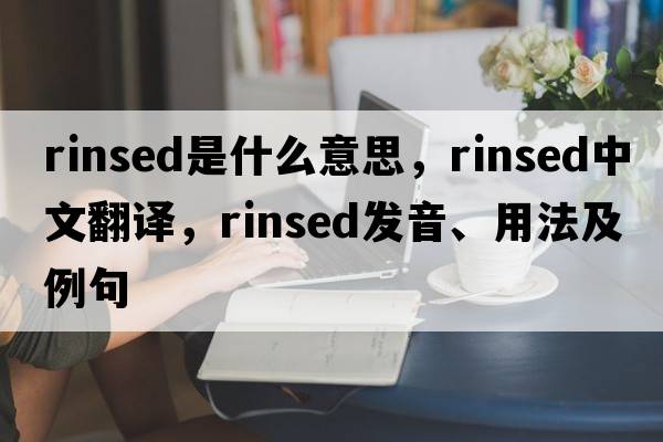 rinsed是什么意思，rinsed中文翻譯，rinsed發(fā)音、用法及例句