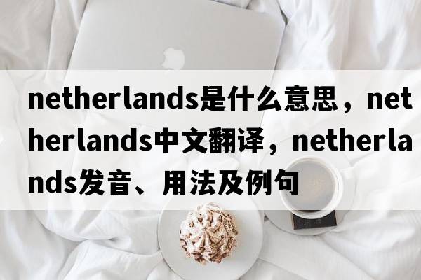 Netherlands是什么意思，Netherlands中文翻譯，Netherlands發(fā)音、用法及例句