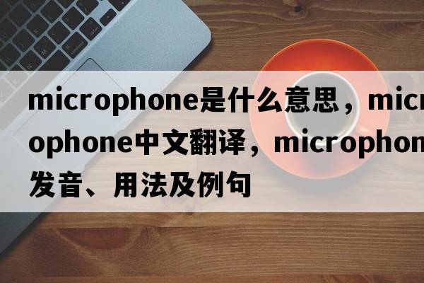 microphone是什么意思，microphone中文翻譯，microphone發(fā)音、用法及例句
